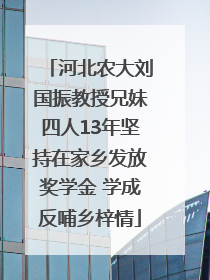 河北农大刘国振教授兄妹四人13年坚持在家乡发放奖学金 学成反哺乡梓情