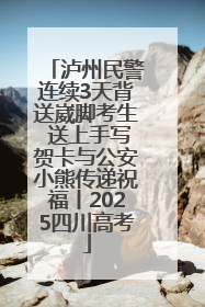 泸州民警连续3天背送崴脚考生 送上手写贺卡与公安小熊传递祝福丨2025四川高考