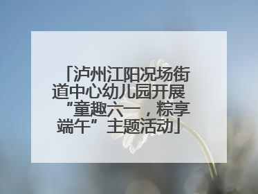 泸州江阳况场街道中心幼儿园开展“童趣六一，粽享端午”主题活动