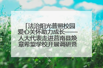 法治阳光普照校园 爱心关怀助力成长——人大代表走进莒南县焕章希望学校开展调研暨普法宣传活动