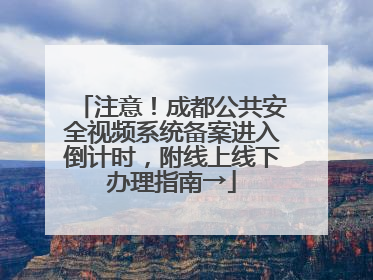 注意！成都公共安全视频系统备案进入倒计时，附线上线下办理指南→