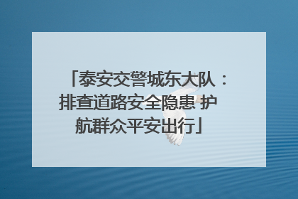 泰安交警城东大队：排查道路安全隐患 护航群众平安出行