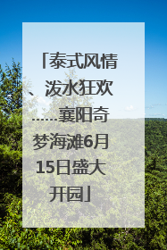 泰式风情、泼水狂欢……襄阳奇梦海滩6月15日盛大开园