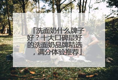洗面奶什么牌子好？十大口碑最好的洗面奶品牌精选，满分体验推荐