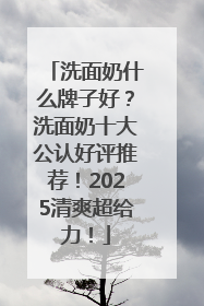 洗面奶什么牌子好？洗面奶十大公认好评推荐！2025清爽超给力！