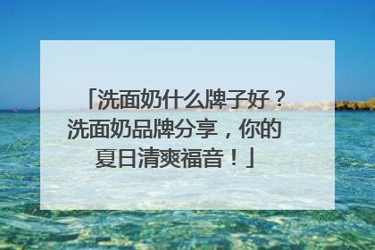 洗面奶什么牌子好？洗面奶品牌分享，你的夏日清爽福音！