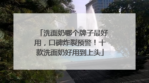 洗面奶哪个牌子最好用，口碑炸裂预警！十款洗面奶好用到上头