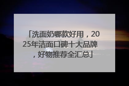 洗面奶哪款好用，2025年洁面口碑十大品牌，好物推荐全汇总