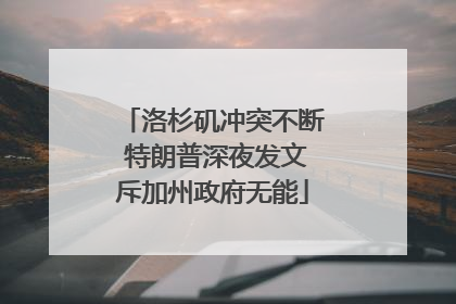 洛杉矶冲突不断 特朗普深夜发文斥加州政府无能