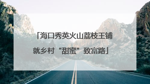 海口秀英火山荔枝王铺就乡村“甜蜜”致富路