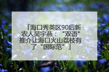 海口秀英区90后新农人吴宇燕：“双语”推介让海口火山荔枝有了“国际范”
