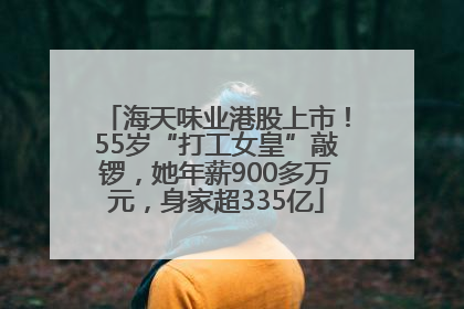 海天味业港股上市！55岁“打工女皇”敲锣，她年薪900多万元，身家超335亿
