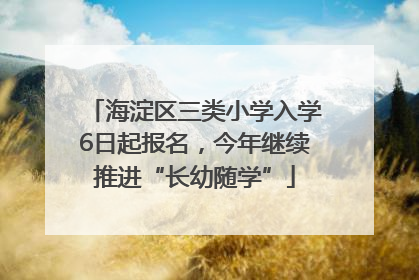 海淀区三类小学入学6日起报名，今年继续推进“长幼随学”