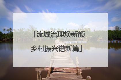 流域治理焕新颜 乡村振兴谱新篇