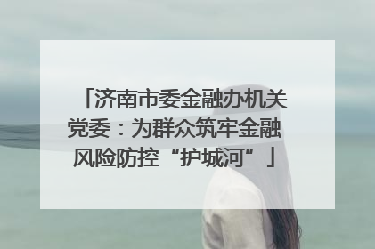 济南市委金融办机关党委：为群众筑牢金融风险防控“护城河”