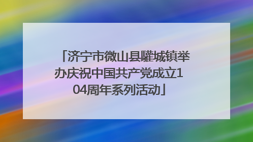 济宁市微山县驩城镇举办庆祝中国共产党成立104周年系列活动