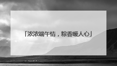浓浓端午情，粽香暖人心