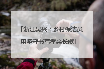 浙江吴兴：乡村保洁员用坚守书写孝亲长歌