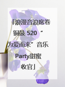 浪漫音浪席卷铜鼓 520“为爱而来”音乐Party甜蜜收官