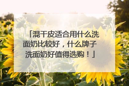 混干皮适合用什么洗面奶比较好，什么牌子洗面奶好值得选购！