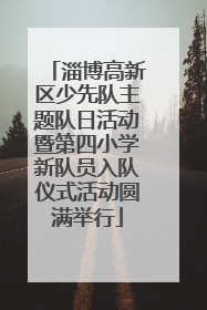 淄博高新区少先队主题队日活动暨第四小学新队员入队仪式活动圆满举行