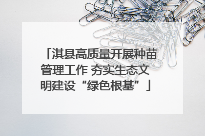 淇县高质量开展种苗管理工作 夯实生态文明建设“绿色根基”