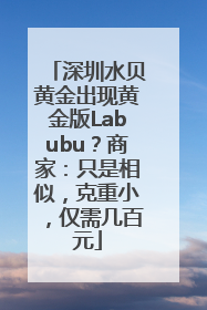 深圳水贝黄金出现黄金版Labubu？商家：只是相似，克重小，仅需几百元