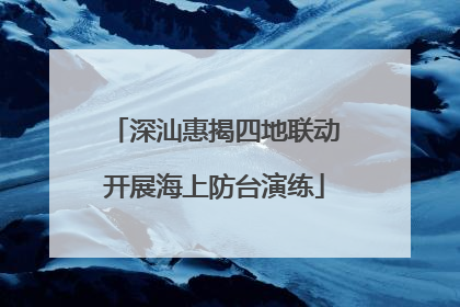 深汕惠揭四地联动开展海上防台演练