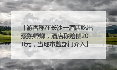 游客称在长沙一酒店吃出蒸熟蟑螂，酒店称赔偿200元，当地市监部门介入