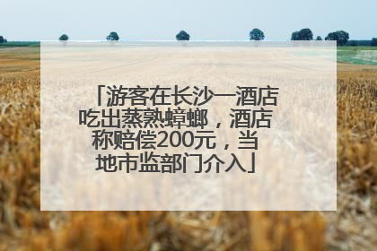 游客在长沙一酒店吃出蒸熟蟑螂，酒店称赔偿200元，当地市监部门介入