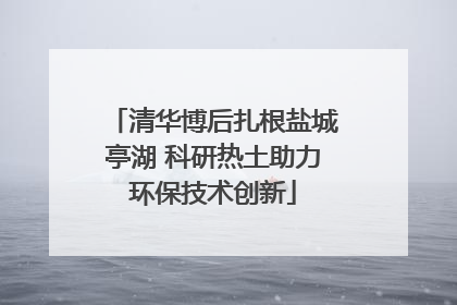 清华博后扎根盐城亭湖 科研热土助力环保技术创新