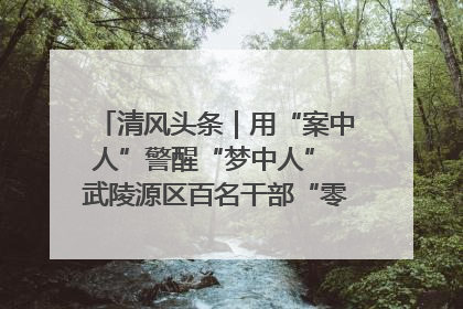 清风头条｜用“案中人”警醒“梦中人” 武陵源区百名干部“零距离”接受警示教育