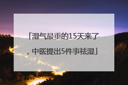湿气最重的15天来了，中医提出5件事祛湿