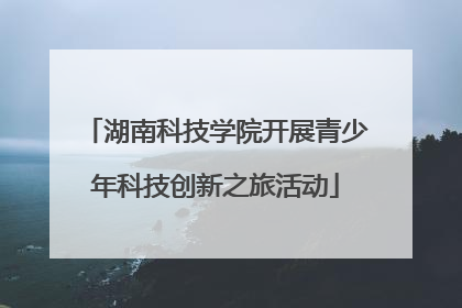 湖南科技学院开展青少年科技创新之旅活动