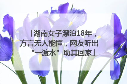湖南女子漂泊18年，方言无人能懂，网友听出“一渡水”助其回家