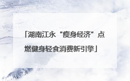 湖南江永“瘦身经济”点燃健身轻食消费新引擎