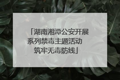 湖南湘潭公安开展系列禁毒主题活动 筑牢无毒防线