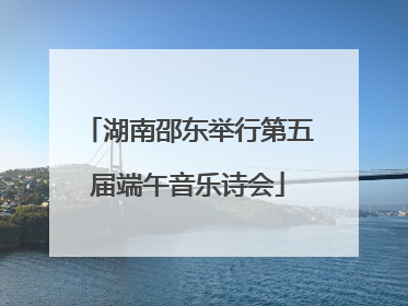 湖南邵东举行第五届端午音乐诗会