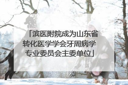 滨医附院成为山东省转化医学学会牙周病学专业委员会主委单位