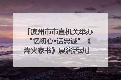 滨州市市直机关举办“忆初心•话忠诚”《烽火家书》展演活动