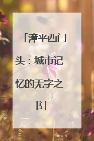 漳平西门头：城市记忆的无字之书