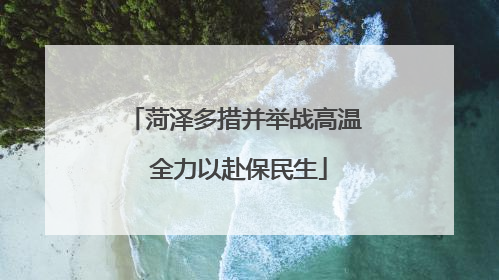 菏泽多措并举战高温 全力以赴保民生