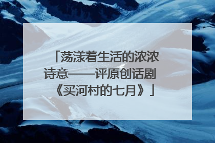 荡漾着生活的浓浓诗意——评原创话剧《买河村的七月》