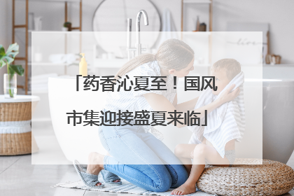 药香沁夏至！国风市集迎接盛夏来临