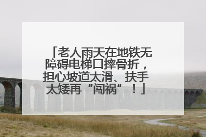 老人雨天在地铁无障碍电梯口摔骨折，担心坡道太滑、扶手太矮再“闯祸”！