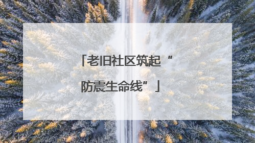 老旧社区筑起“防震生命线”