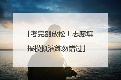 考完别放松！志愿填报模拟演练勿错过