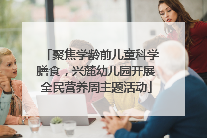 聚焦学龄前儿童科学膳食，兴麓幼儿园开展全民营养周主题活动
