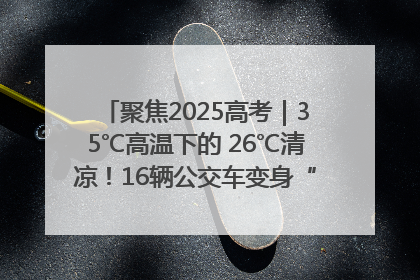 聚焦2025高考｜35℃高温下的 26℃清凉！16辆公交车变身“助考驿站”为高考护航