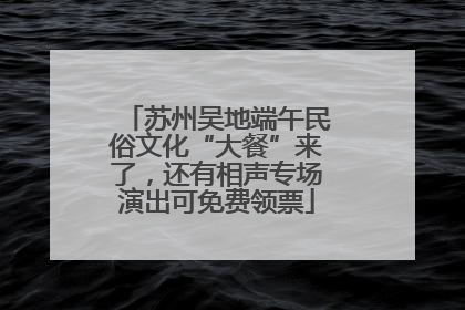 苏州吴地端午民俗文化“大餐”来了，还有相声专场演出可免费领票